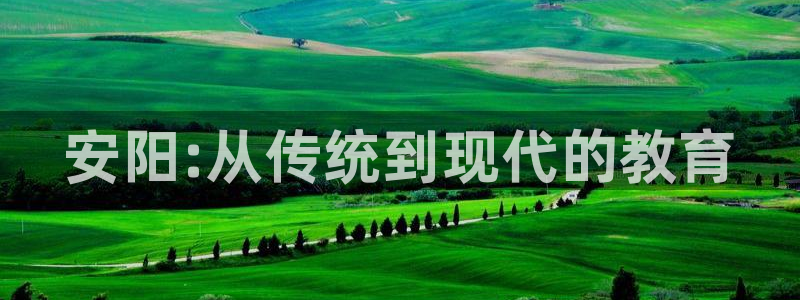 米兰体育官方正版app官方:安阳:从传统到现代的教育